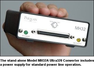 Paralan's models MH32 / MH33 let you add Ultra320 devices into an existing High Voltage Differential (HVD) system, or utilize existing HVD devices in an Ultra320 or single-ended system. The Converter may also be used to extend the SCSI bus length of an Ultra320 system. All this is accomplished without any impact on SCSI protocol or loss of data thruput!
